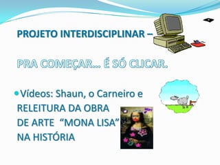 PROJETO INTERDISCIPLINAR –




 Vídeos: Shaun, o Carneiro e
RELEITURA DA OBRA
DE ARTE “MONA LISA”
NA HISTÓRIA
 