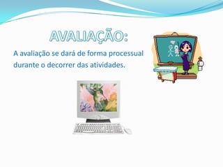 A avaliação se dará de forma processual
durante o decorrer das atividades.
 