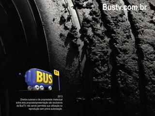 2013
Direitos autorais e de propriedade intelectual
sobre esta proposta/apresentação são exclusivos
da BusTV, não sendo permitida sua utilização ou
reprodução sem prévia autorização.
Bustv.com.br
 