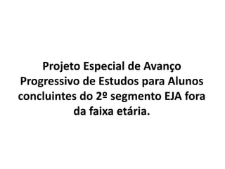 Projeto Especial de Avanço
Progressivo de Estudos para Alunos
concluintes do 2º segmento EJA fora
da faixa etária.
 