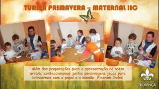 Além das preparações para a apresentação no nosso
arraiá, confeccionamos juntos personagens jecas para
brincarmos com o papai e a mamãe. Ficaram lindos!
TURMA PRIMAVERA – MATERNAL IIC
 