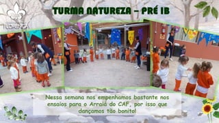 Nessa semana nos empenhamos bastante nos
ensaios para o Arraiá do CAF, por isso que
dançamos tão bonito!
TURMA NATUREZA – PRÉ IB
 