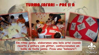 Em ritmo junino, elaboramos uma bela arte! Usando
recorte e pintura com glitter, confeccionamos um
balão de festa junina. Ficou uma “belezura”!
TURMA SAFARI – PRÉ II A
 