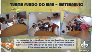 TURMA FUNDO DO MAR – MATERNAL IC
Nos momentos de brincadeiras livres nos divertimos para valer
com o implemento Pikler da nossa sala. Já nos aventuramos a
subir na escadinha sem apoiar as mãos e as vezes descemos o
último degrau com um pulo bem alto.
 