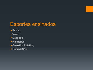Esportes ensinados
 Futsal;
 Vôlei;
 Basquete;
 Handebol;
 Ginastica Artística;
 Entre outros;
 