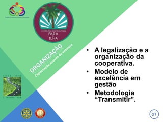 • A legalização e a
  organização da
  cooperativa.
• Modelo de
  excelência em
  gestão
• Metodologia
  “Transmitir”.

                      21
 