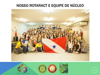 NOSSO ROTARACT E EQUIPE DE NÚCLEO




                                    3
 