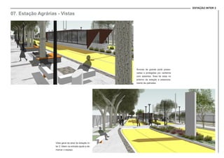 ESTAÇÃO INTER 2
07. Estação Agrárias - Vistas
Árvores de grande porte preser-
vadas e protegidas por canteiros
com assentos. Ärea de estar no
entorno da estação e estaciona-
mento de patinetes.
Vista geral da área da estação In-
ter 2: tótem na entrada ajuda a de-
marcar o espaço.
 