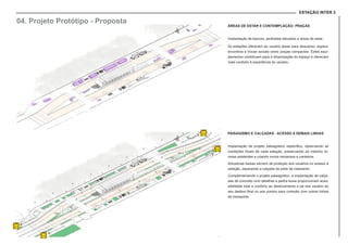 ESTAÇÃO INTER 2
ÁREAS DE ESTAR E CONTEMPLAÇÃO: PRAÇAS
Implantação de bancos, jardinetes elevados e áreas de estar.
As estações oferecem ao usuário áreas para descanso, espera,
encontros e trocas sociais como praças compactas. Estes equi-
pamentos contribuem para a dinamização do espaço e oferecem
mais conforto à experiência do usuário.
PAISAGISMO E CALÇADAS - ACESSO A DEMAIS LINHAS
Implantação de projeto paisagístico específico, observando as
condições locais de cada estação, preservando ao máximo ár-
vores existentes e criando novos remansos e canteiros.
Arbustivas baixas servem de proteção aos usuários no acesso à
estação, separando a calçada da pista de rolamento.
Complementando o projeto paisagístico, a implantação de calça-
das de concreto com detalhes e pedra lousa proporcionam aces-
sibilidade total e conforto ao deslocamento a pé dos usuário ao
seu destino final ou aos pontos para conexão com outras linhas
de transporte.
04. Projeto Protótipo - Proposta
 