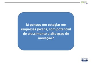 Já pensou em estagiar em
empresas jovens, com potencial
 de crescimento e alto grau de
           inovação?
 