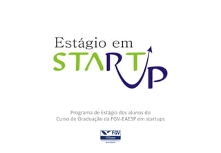 Programa de Estágio dos alunos do
Curso de Graduação da FGV-EAESP em startups
 