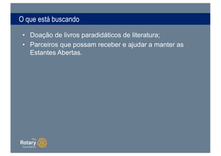 O que está buscando
• Doação de livros paradidáticos de literatura;
• Parceiros que possam receber e ajudar a manter as
Estantes Abertas.
 