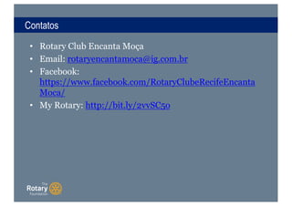 Contatos
• Rotary Club Encanta Moça
• Email: rotaryencantamoca@ig.com.br
• Facebook:
https://www.facebook.com/RotaryClubeRecifeEncanta
Moca/
• My Rotary: http://bit.ly/2vvSC5o
 