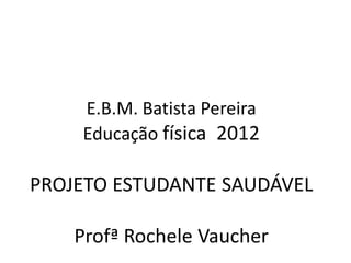 E.B.M. Batista Pereira
    Educação física 2012

PROJETO ESTUDANTE SAUDÁVEL

    Profª Rochele Vaucher
 