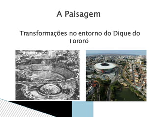 A Paisagem
Transformações no entorno do Dique do
Tororó
 