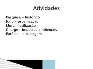 Pesquisa - histórico
Jogo - urbanização
Mural – utilização
Charge – impactos ambientais
Paródia – a paisagem
Atividades
 