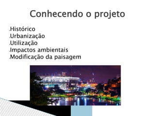 Histórico
Urbanização
Utilização
Impactos ambientais
Modificação da paisagem
Conhecendo o projeto
 