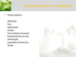 Preparação para a mudança 
•Vamos trabalhar: 
Motivação 
Foco 
Organização 
Energia 
Físico, Mental, Emocional 
Simplificação da sua vida 
Alimentação 
Superação de obstáculos 
Tempo 
2014 Todos os direitos reservados eu,amanhã  