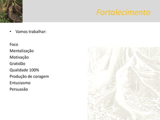 Fortalecimento 
•Vamos trabalhar: 
Foco 
Mentalização 
Motivação 
Gratidão 
Qualidade 100% 
Produção de coragem 
Entusiasmo 
Persuasão 
2014 Todos os direitos reservados eu,amanhã  