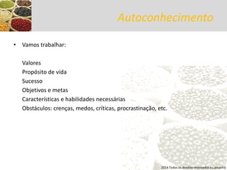 Autoconhecimento 
•Vamos trabalhar: 
Valores 
Propósito de vida 
Sucesso 
Objetivos e metas 
Características e habilidades necessárias 
Obstáculos: crenças, medos, críticas, procrastinação, etc. 
2014 Todos os direitos reservados eu,amanhã  