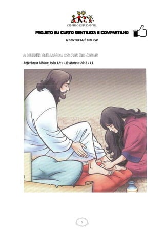PROJETO EU CURTO GENTILEZA E COMPARTILHO
                                A GENTILEZA É BIBLICA!




Referência Bíblica: João 12: 1 - 8; Mateus 26: 6 - 13




                                            5
 