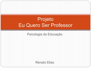 Psicologia da Educação
Renato Elias
Projeto
Eu Quero Ser Professor
 