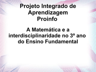 Projeto Integrado de
       Aprendizagem
          Proinfo
        A Matemática e a
interdisciplinaridade no 3º ano
    do Ensino Fundamental
 