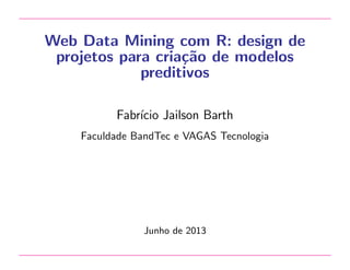 Web Data Mining com R: design de
projetos para cria¸˜o de modelos
ca
preditivos
Fabr´ Jailson Barth
ıcio
Faculdade BandTec e VAGAS Tecnologia

Junho de 2013

 