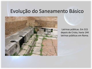 Evolução do Saneamento BásicoLatrinas públicas. Em 315 depois de Cristo, havia 144 latrinas públicas em Roma.