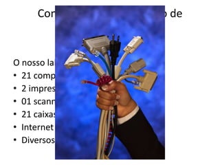 Conhecendo o laboratório de
            informática

O nosso laboratório dispõe de:
• 21 computadores
• 2 impressoras
• 01 scanner
• 21 caixas de som
• Internet
• Diversos softwares educativos
 