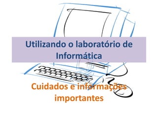 Utilizando o laboratório de
        Informática


 Cuidados e informações
      importantes
 