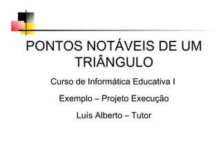 PONTOS NOTÁVEIS DE UM
     TRIÂNGULO
  Curso de Informática Educativa I
    Exemplo – Projeto Execução
        Luís Alberto – Tutor
 