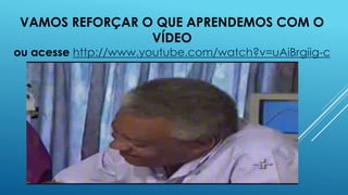 VAMOS REFORÇAR O QUE APRENDEMOS COM O
VÍDEO

ou acesse http://www.youtube.com/watch?v=uAiBrgiig-c

 