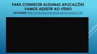 PARA CONHECER ALGUMAS APLICAÇÕES
VAMOS ASSISTIR AO VÍDEO
OU ACESSE http://m3.ime.unicamp.br/recursos/1160

 