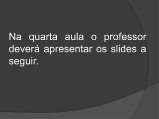 Na quarta aula o professor
deverá apresentar os slides a
seguir.
 