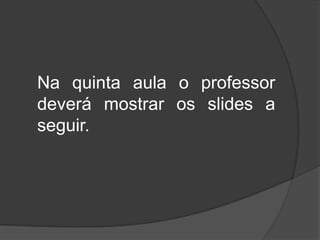 Na quinta aula o professor
deverá mostrar os slides a
seguir.
 
