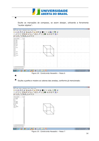 Oculte as marcações de compasso, se assim desejar, utilizando a ferramenta “ocultar objetos”: 
Figura 18 : Construindo Hexaedro – Passo 6 
Oculte a grelha e mostre os valores das arestas, conforme já mencionado: 
Figura 19 : Construindo Hexaedro – Passo 7 
14  