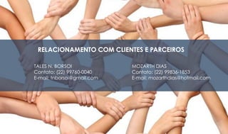 RELACIONAMENTO COM CLIENTES E PARCEIROS
TALES N. BORSOI
Contato: (22) 99760-0040
E-mail: tnborsoi@gmail.com
MOZARTH DIAS
Contato: (22) 99836-1853
E-mail: mozarthdias@hotmail.com
 