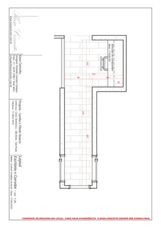CONFERIR AS MEDIDAS NO LOCAL. CASO HAJA DIVERGÊNCIA A KASA CONCEITO DEVERÁ SER CONSULTADA.
                                                              30




                          Bancada do computador
                          Med. 1.53x0.50
                                                        101
                                                  191




                                       153                                                            321
                                                                               474
                                                        90
                                  Kasa Conceito                      Projeto - Lenita e Flavio Soares                     Layout
                                  Designer Schaelle Caetano Campos
                                  Fone: 11 - 2679 3780 / 7642 4061
                                                                     Endereço: Cond. Bothânica - Vila Sônia - São Paulo
                                                                                                                          Escritório e Corredor - esc. 1:25
                                                                     Telefone: 11 9947 5974
www.kasaconceito.com.br           schaelle@kasaconceito.com.br                                                            Nota: Conferir medidas no local - Data: 17/05/2010
 