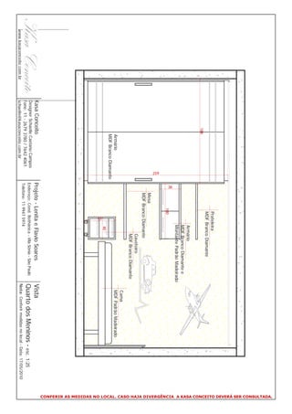 CONFERIR AS MEDIDAS NO LOCAL. CASO HAJA DIVERGÊNCIA A KASA CONCEITO DEVERÁ SER CONSULTADA.
                                                                                  Prateleira
                                                                                  MDF Branco Diamante
                                       188
                                                                                           Armário
                                                                                           MDF Branco Diamante e
                                                                                           Montante Padrão Madeirado

                                                                    38
                                                                                100

                                                             259
                                                                         Mesa
                                                                         MDF Branco Diamante
                                                                                                Gaveteiro
                                                                                                MDF Branco Diamante
                                                                                                                           Cama
                                          Armário                                                                          MDF Padrão Madeirado
                                          MDF Branco Diamante
                                                                                           40




                                                                                      57
                          Kasa Conceito                            Projeto - Lenita e Flavio Soares                     Vista
                          Designer Schaelle Caetano Campos
                          Fone: 11 - 2679 3780 / 7642 4061
                                                                   Endereço: Cond. Bothânica - Vila Sônia - São Paulo   Quarto dos Meninos - esc. 1:25
                                                                   Telefone: 11 9947 5974
www.kasaconceito.com.br   schaelle@kasaconceito.com.br                                                                  Nota: Conferir medidas no local - Data: 17/05/2010
 