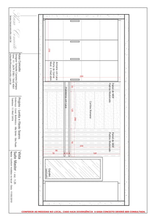 CONFERIR AS MEDIDAS NO LOCAL. CASO HAJA DIVERGÊNCIA A KASA CONCEITO DEVERÁ SER CONSULTADA.
                                                          Painel de MDF                                  Painel de MDF
                                                          Padrão Madeirado                               Padrão Madeirado




                                                                                                                                  169
                                                                         Cortina Romana
                                                   259




                                                                                                                       259
                                                                                          250
                                                            33                     125                            92




                                                                                                                                  4 12 4
                                                             Prateleiras em Laca
                                       Armário em Laca




                                                                                                                             90
                                       Porta de Correr




                                                                                                                                  70
                                       Med. 2.10x0.65m
                          210                                                                                                                 Espelho
                                                                                                                                              existente
                                Kasa Conceito                         Projeto - Lenita e Flavio Soares                        Vista
                                Designer Schaelle Caetano Campos
                                Fone: 11 - 2679 3780 / 7642 4061
                                                                      Endereço: Cond. Bothânica - Vila Sônia - São Paulo      Suite Master - esc. 1:25
                                                                      Telefone: 11 9947 5974
www.kasaconceito.com.br         schaelle@kasaconceito.com.br                                                                  Nota: Conferir medidas no local - Data: 17/05/2010
 