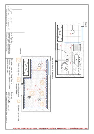 CONFERIR AS MEDIDAS NO LOCAL. CASO HAJA DIVERGÊNCIA A KASA CONCEITO DEVERÁ SER CONSULTADA.
                  Layout
                                                                         Bancada
                                                                         Med. 1.25x0.50
                                            95




                           102                   49                   125
                                            38




                                                              Locação de Pontos de Iluminação
                                                                                  129                            60               60         27




                                                                                               30
                                                                                 47
                                                                       51
                                                                         C                                                         A




                                                                                                                  86
                                                                                                            82                         87




                                                                                 48
                                                                                                                              B




                                                                                                                  47
                                                  Legenda:
                                                                       Paflon de Sobrepor               Luminária de Embutir                Lâmpada Par - Cor Azul
                                                                                                        Lâmpada Halopin
                           Kasa Conceito                         Projeto - Lenita e Flavio Soares                      Plantas
                           Designer Schaelle Caetano Campos
                           Fone: 11 - 2679 3780 / 7642 4061
                                                                 Endereço: Cond. Bothânica - Vila Sônia - São Paulo    Banho Suite - esc. 1:25
                                                                 Telefone: 11 9947 5974
www.kasaconceito.com.br    schaelle@kasaconceito.com.br                                                                Nota: Conferir medidas no local - Data: 17/05/2010
 