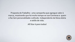 Proposta doTrabalho: uma campanha que agregue valor à
marca, mostrando que há muito tempo se usa Converse e quem
o faz tem personalidade e atitude. Independente da faixa etária
e estilo de vida.
All Star é para todos!
 