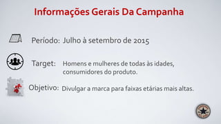 Informações Gerais Da Campanha
Período: Julho à setembro de 2015
Target: Homens e mulheres de todas às idades,
consumidores do produto.
Objetivo: Divulgar a marca para faixas etárias mais altas.
 