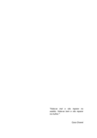 6




"Vista-se mal e vão reparar no
vestido. Vista-se bem e vão reparar
na mulher."



                       Coco Chanel
 