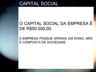 CAPITAL SOCIAL



O CAPITAL SOCIAL DA EMPRESA É
DE R$50.000,00.

A EMPRESA POSSUE APENAS UM DONO, NÃO
É COMPOSTA DE SOCIEDADE.
 
