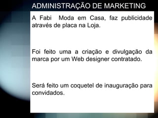 ADMINISTRAÇÃO DE MARKETING
A Fabi Moda em Casa, faz publicidade
através de placa na Loja.



Foi feito uma a criação e divulgação da
marca por um Web designer contratado.



Será feito um coquetel de inauguração para
convidados.
 