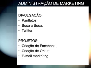 ADMINISTRAÇÃO DE MARKETING

DIVULGAÇÃO:
• Panfletos;
• Boca a Boca;
• Twitter.

PROJETOS:
• Criação de Facebook;
• Criação de Orkut;
• E-mail marketing.
 