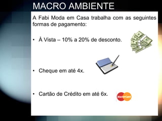 MACRO AMBIENTE
A Fabi Moda em Casa trabalha com as seguintes
formas de pagamento:

• À Vista – 10% a 20% de desconto.




• Cheque em até 4x.



• Cartão de Crédito em até 6x.
 
