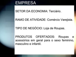 EMPRESA
SETOR DA ECONOMIA: Terciário.

RAMO DE ATIVIDADE: Comércio Varejista.

TIPO DE NEGÓCIO: Loja de Roupas.

PRODUTOS OFERTADOS: Roupas e
acessórios em geral para o sexo feminino,
masculino e infantil.
 